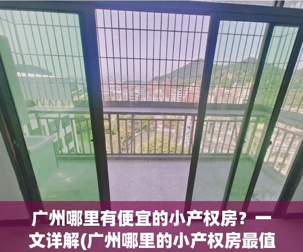 广州哪里有便宜的小产权房？一文详解(广州哪里的小产权房最值得买)