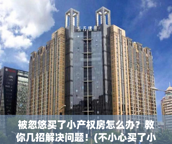 被忽悠买了小产权房怎么办？教你几招解决问题！(不小心买了小产权房怎么办)