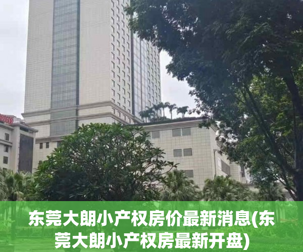 东莞大朗小产权房价最新消息(东莞大朗小产权房最新开盘) 东莞大朗小产权房价最新消息(东莞大朗小产权房最新开盘)