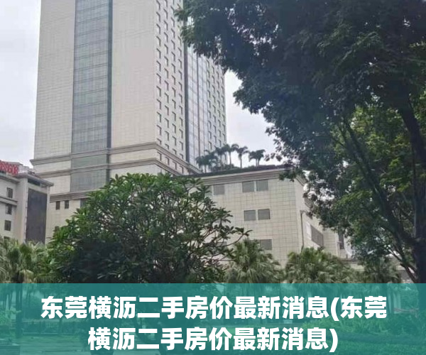 东莞横沥二手房价最新消息(东莞横沥二手房价最新消息) 东莞横沥二手房价最新消息(东莞横沥二手房价最新消息)