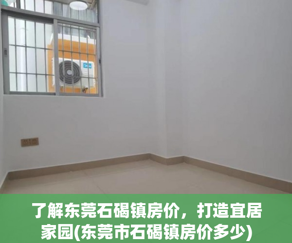 了解东莞石碣镇房价，打造宜居家园(东莞市石碣镇房价多少)