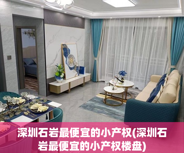 深圳石岩最便宜的小产权(深圳石岩最便宜的小产权楼盘) 深圳石岩最便宜的小产权(深圳石岩最便宜的小产权楼盘)