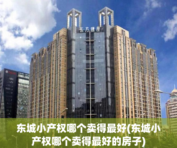 东城小产权哪个卖得最好(东城小产权哪个卖得最好的房子) 东城小产权哪个卖得最好(东城小产权哪个卖得最好的房子)