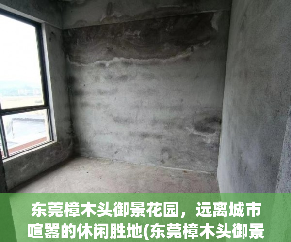 东莞樟木头御景花园，远离城市喧嚣的休闲胜地(东莞樟木头御景花园在哪里)