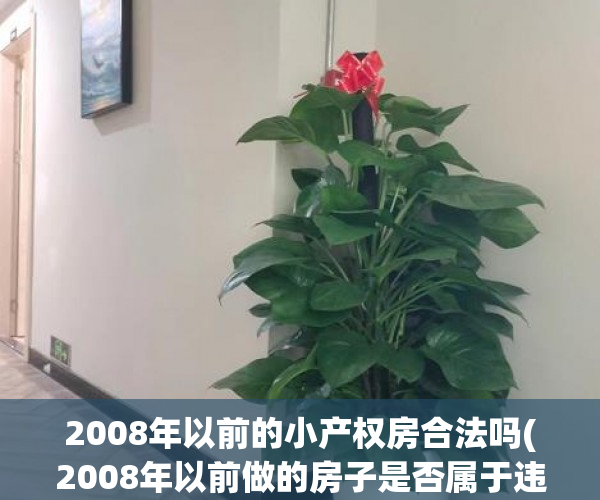 2008年以前的小产权房合法吗(2008年以前做的房子是否属于违章) 2008年以前的小产权房合法吗(2008年以前做的房子是否属于违章)
