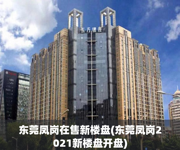 东莞凤岗在售新楼盘(东莞凤岗2021新楼盘开盘) 东莞凤岗在售新楼盘(东莞凤岗2021新楼盘开盘)