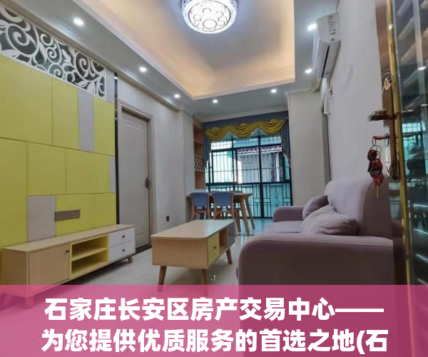 石家庄长安区房产交易中心——为您提供优质服务的首选之地(石家庄长安区房产交易大厅电话)
