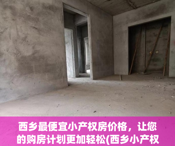 西乡最便宜小产权房价格，让您的购房计划更加轻松(西乡小产权房新楼盘)