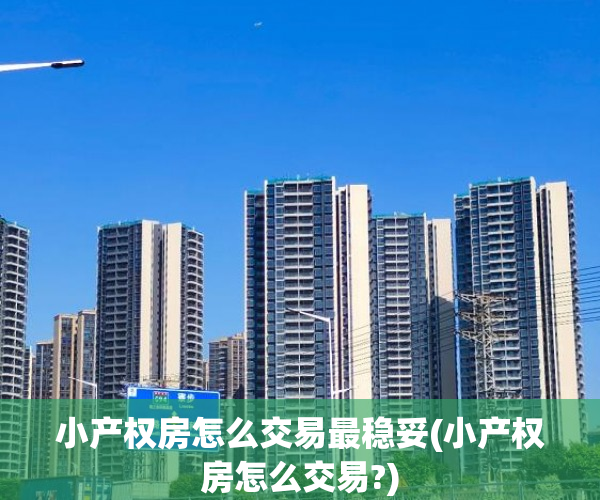 小产权房怎么交易最稳妥(小产权房怎么交易?)