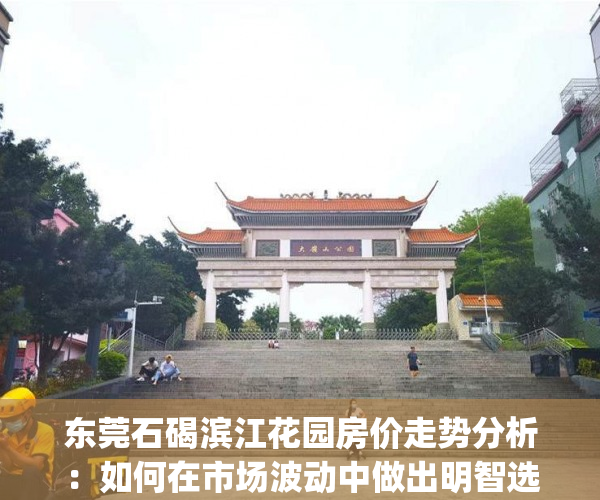 东莞石碣滨江花园房价走势分析：如何在市场波动中做出明智选择？(石碣滨江花园是小产权吗)