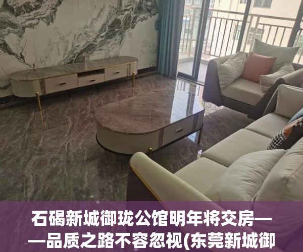 石碣新城御珑公馆明年将交房——品质之路不容忽视(东莞新城御龙公馆)