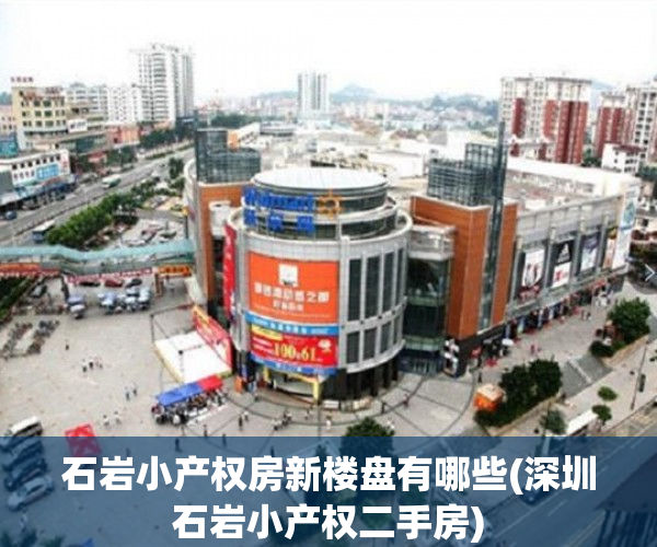 石岩小产权房新楼盘有哪些(深圳石岩小产权二手房) 石岩小产权房新楼盘有哪些(深圳石岩小产权二手房)