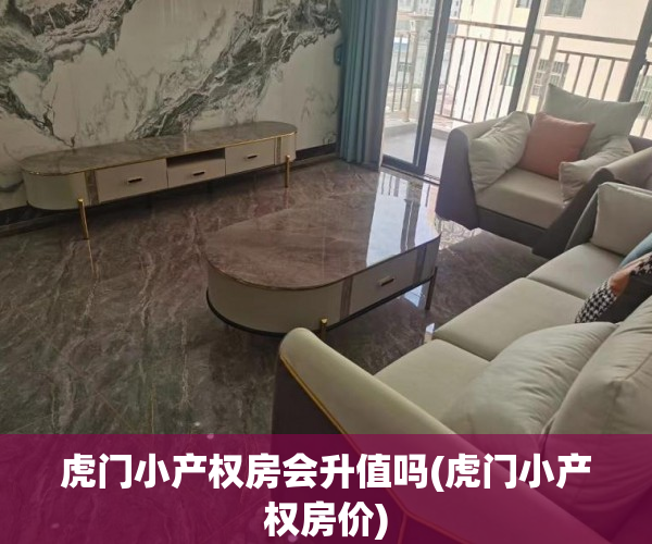 虎门小产权房会升值吗(虎门小产权房价) 虎门小产权房会升值吗(虎门小产权房价)