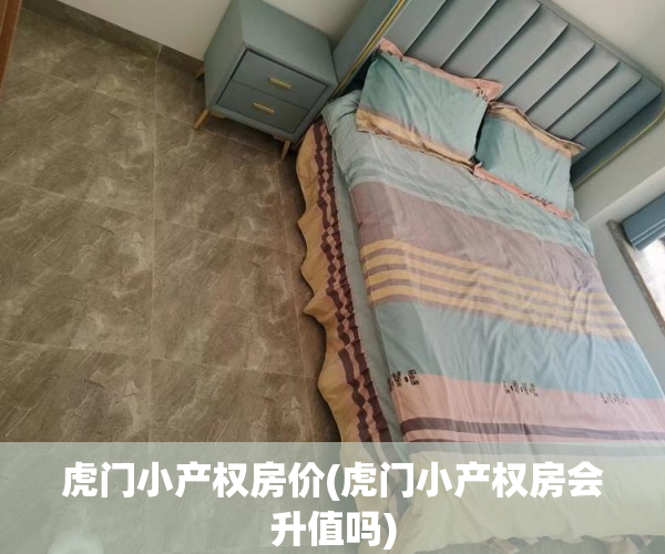 虎门小产权房价(虎门小产权房会升值吗)