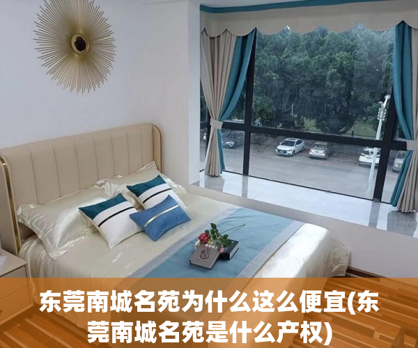 东莞南城名苑为什么这么便宜(东莞南城名苑是什么产权) 东莞南城名苑为什么这么便宜(东莞南城名苑是什么产权)