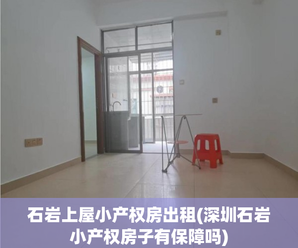 石岩上屋小产权房出租(深圳石岩小产权房子有保障吗)