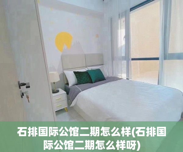 石排国际公馆二期怎么样(石排国际公馆二期怎么样呀)