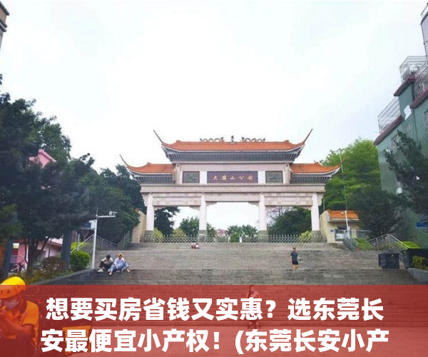 想要买房省钱又实惠？选东莞长安最便宜小产权！(东莞长安小产权房最新政策2020)
