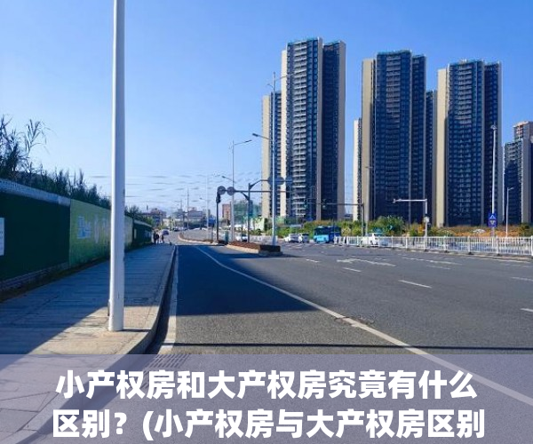 小产权房和大产权房究竟有什么区别？(小产权房与大产权房区别)