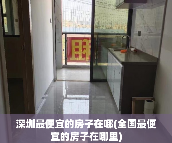深圳最便宜的房子在哪(全国最便宜的房子在哪里) 深圳最便宜的房子在哪(全国最便宜的房子在哪里)