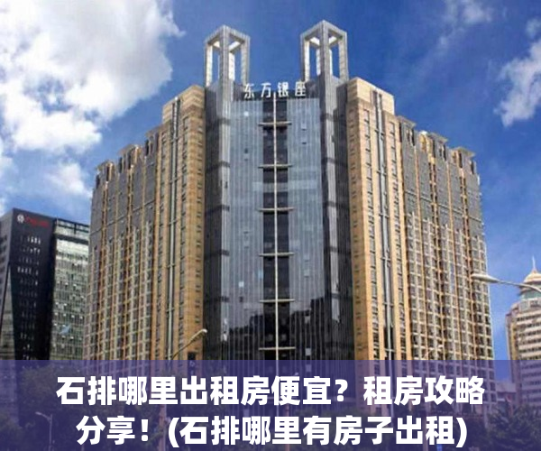 石排哪里出租房便宜？租房攻略分享！(石排哪里有房子出租)