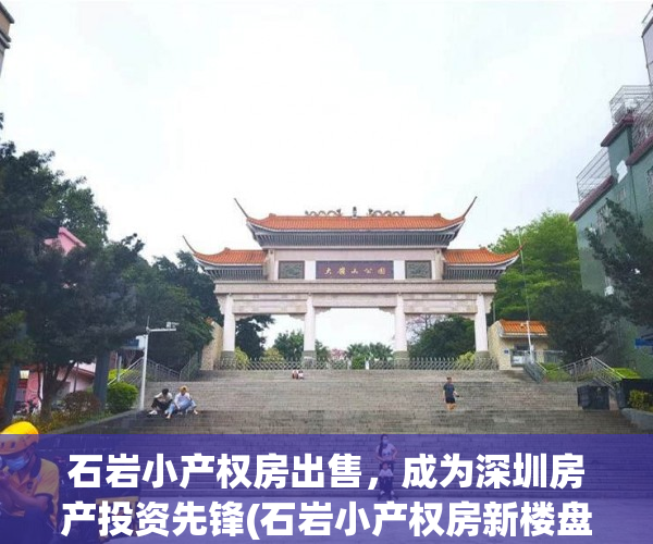 石岩小产权房出售，成为深圳房产投资先锋(石岩小产权房新楼盘2020)