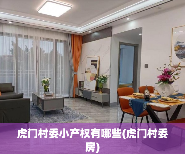 虎门村委小产权有哪些(虎门村委房) 虎门村委小产权有哪些(虎门村委房)