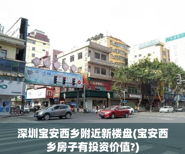 深圳宝安西乡附近新楼盘(宝安西乡房子有投资价值?)