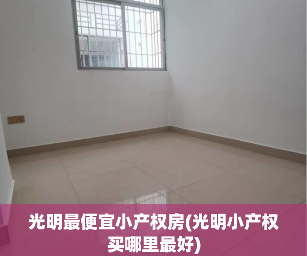 光明最便宜小产权房(光明小产权买哪里最好) 光明最便宜小产权房(光明小产权买哪里最好)