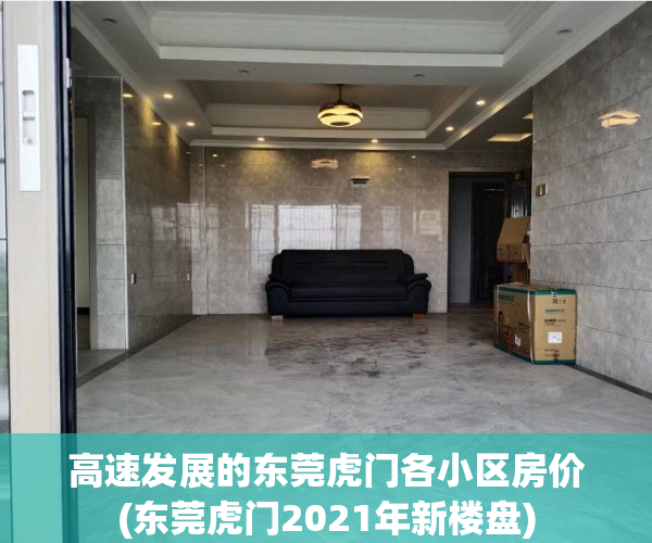 高速发展的东莞虎门各小区房价(东莞虎门2021年新楼盘)