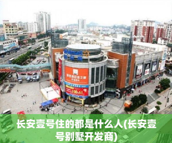 长安壹号住的都是什么人(长安壹号别墅开发商) 长安壹号住的都是什么人(长安壹号别墅开发商)