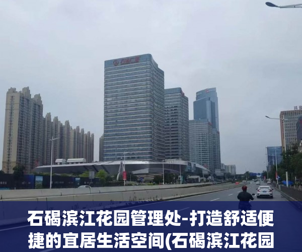 石碣滨江花园管理处-打造舒适便捷的宜居生活空间(石碣滨江花园是小产权吗)