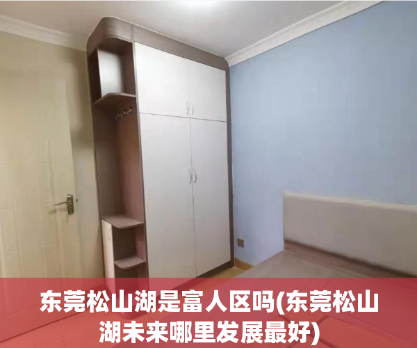 东莞松山湖是富人区吗(东莞松山湖未来哪里发展最好) 东莞松山湖是富人区吗(东莞松山湖未来哪里发展最好)