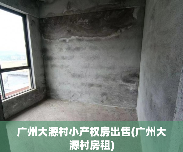 广州大源村小产权房出售(广州大源村房租) 广州大源村小产权房出售(广州大源村房租)