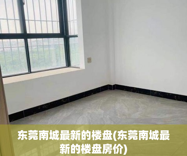 东莞南城最新的楼盘(东莞南城最新的楼盘房价) 东莞南城最新的楼盘(东莞南城最新的楼盘房价)