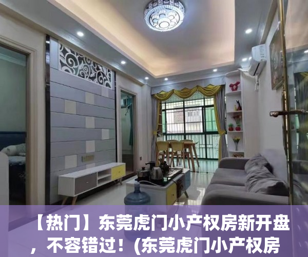 【热门】东莞虎门小产权房新开盘，不容错过！(东莞虎门小产权房最新开盘)
