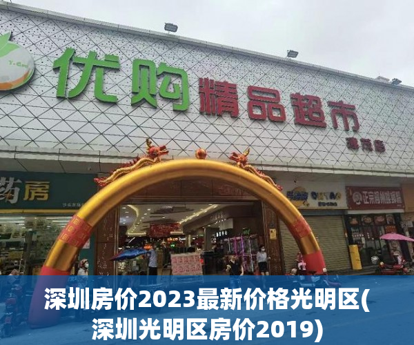 深圳房价2023最新价格光明区(深圳光明区房价2019) 深圳房价2023最新价格光明区(深圳光明区房价2019)