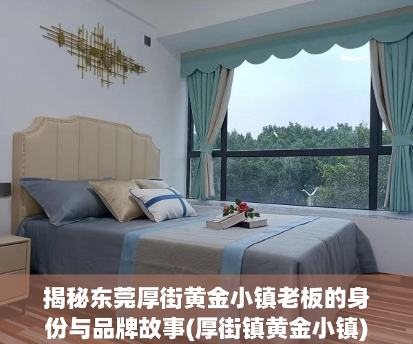 揭秘东莞厚街黄金小镇老板的身份与品牌故事(厚街镇黄金小镇)