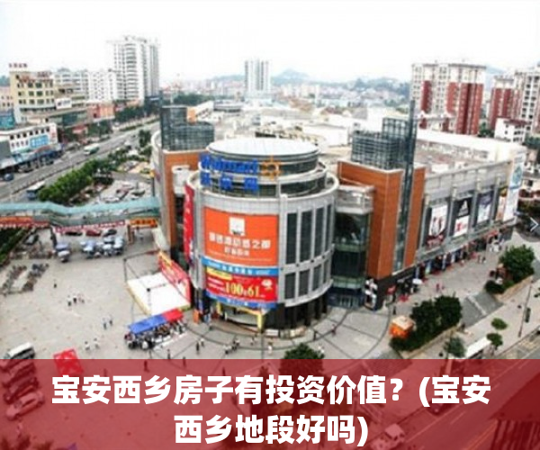 宝安西乡房子有投资价值？(宝安西乡地段好吗)