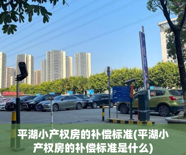 平湖小产权房的补偿标准(平湖小产权房的补偿标准是什么) 平湖小产权房的补偿标准(平湖小产权房的补偿标准是什么)