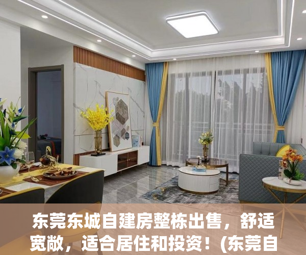 东莞东城自建房整栋出售，舒适宽敞，适合居住和投资！(东莞自建房值钱吗)