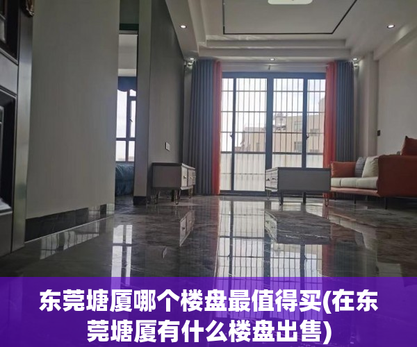 东莞塘厦哪个楼盘最值得买(在东莞塘厦有什么楼盘出售) 东莞塘厦哪个楼盘最值得买(在东莞塘厦有什么楼盘出售)