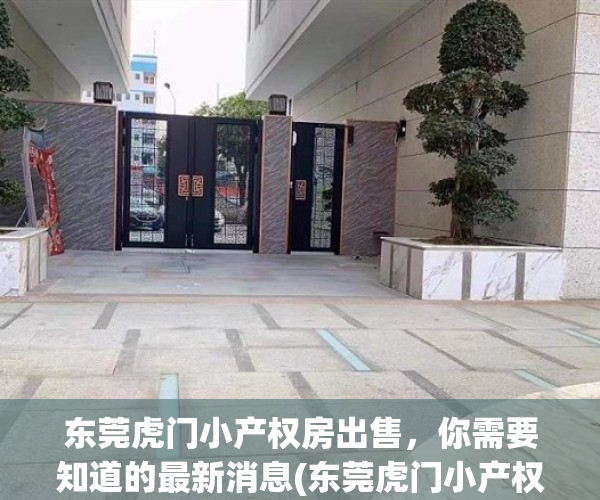 东莞虎门小产权房出售，你需要知道的最新消息(东莞虎门小产权房新开盘)