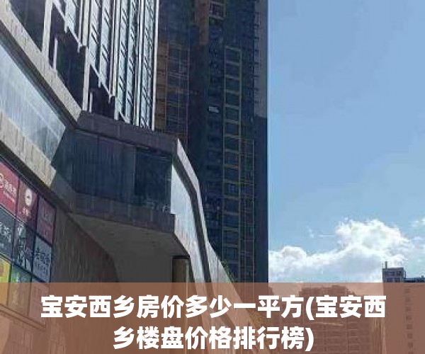 宝安西乡房价多少一平方(宝安西乡楼盘价格排行榜)