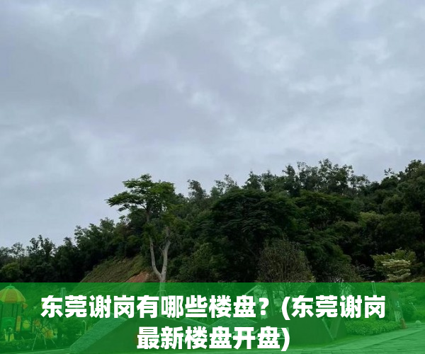 东莞谢岗有哪些楼盘?(东莞谢岗最新楼盘开盘) 东莞谢岗有哪些楼盘?(东莞谢岗最新楼盘开盘)