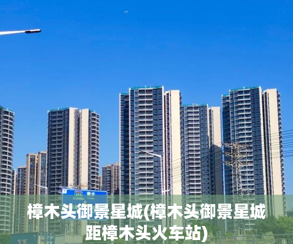 樟木头御景星城(樟木头御景星城距樟木头火车站) 樟木头御景星城(樟木头御景星城距樟木头火车站)