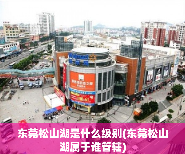 东莞松山湖是什么级别(东莞松山湖属于谁管辖)