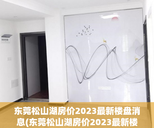 东莞松山湖房价2023最新楼盘消息(东莞松山湖房价2023最新楼盘消息及价格) 东莞松山湖房价2023最新楼盘消息(东莞松山湖房价2023最新楼盘消息及价格)