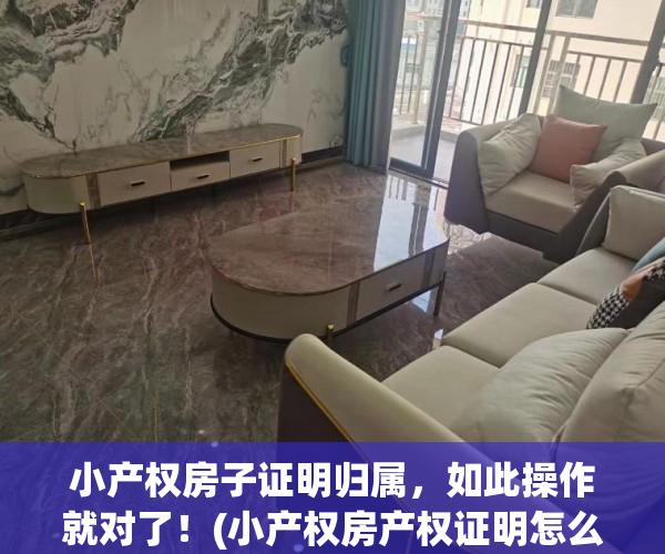 小产权房子证明归属，如此操作就对了！(小产权房产权证明怎么开)