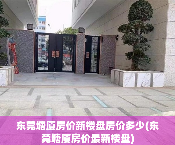 东莞塘厦房价新楼盘房价多少(东莞塘厦房价最新楼盘) 东莞塘厦房价新楼盘房价多少(东莞塘厦房价最新楼盘)